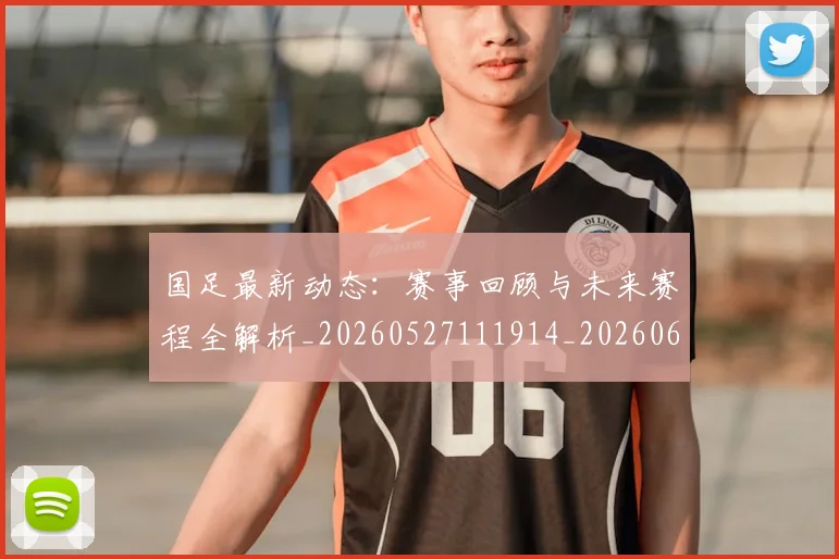 国足最新动态:赛事回顾与未来赛程全解析_20260527111914_20260608142946