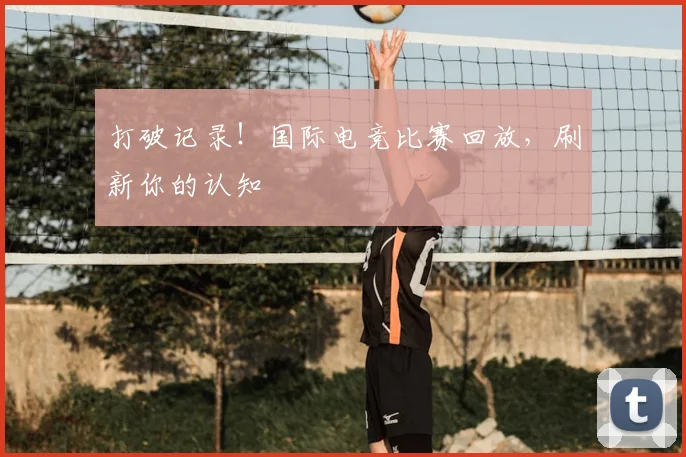 打破记录！国际电竞比赛回放，刷新你的认知