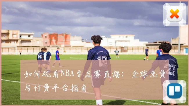如何观看NBA季后赛直播：全球免费与付费平台指南