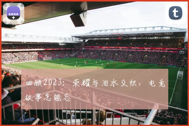 回顾2023：荣耀与泪水交织，电竞故事怎能忘
