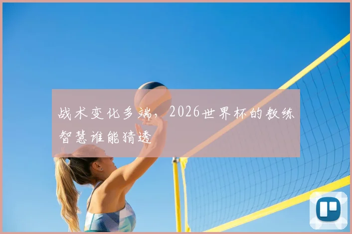 战术变化多端，2026世界杯的教练智慧谁能猜透