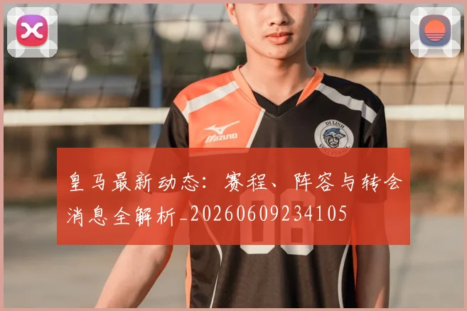 皇马最新动态:赛程、阵容与转会消息全解析_20260609234105