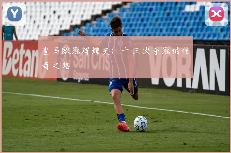 皇马欧冠辉煌史：十三次夺冠的传奇之路