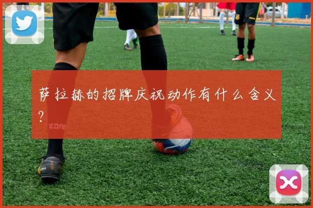 萨拉赫的招牌庆祝动作有什么含义？