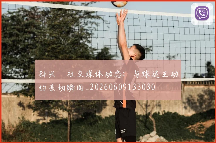 孙兴慜社交媒体动态:与球迷互动的亲切瞬间_20260609133030