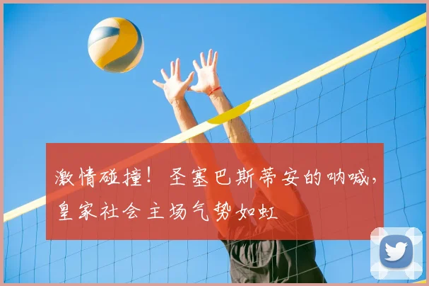 激情碰撞！圣塞巴斯蒂安的呐喊，皇家社会主场气势如虹