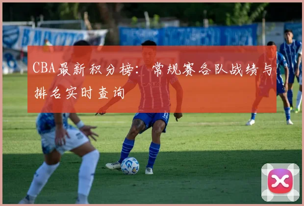 CBA最新积分榜：常规赛各队战绩与排名实时查询