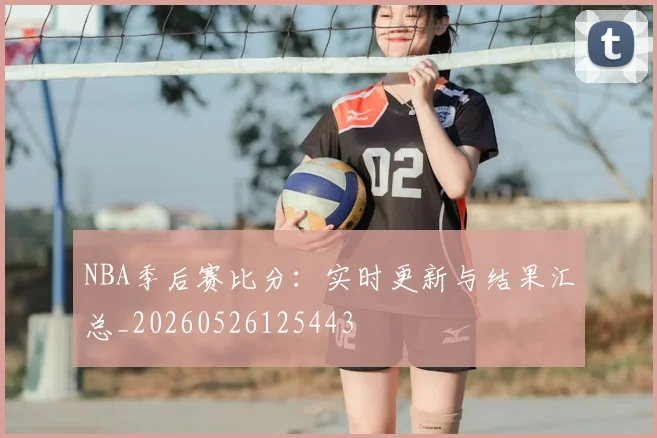 NBA季后赛比分：实时更新与结果汇总_20260526125443