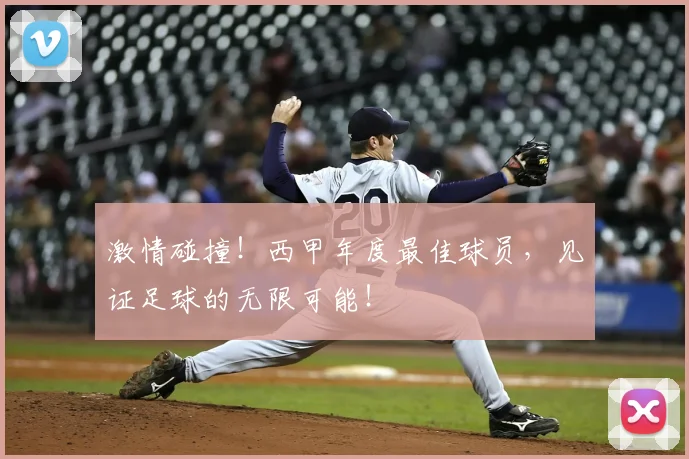 激情碰撞!西甲年度最佳球员,见证足球的无限可能!