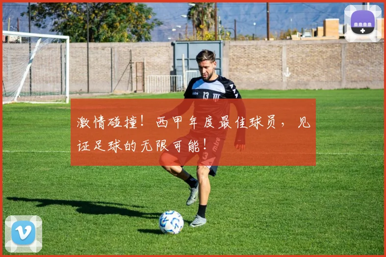激情碰撞！西甲年度最佳球员，见证足球的无限可能！