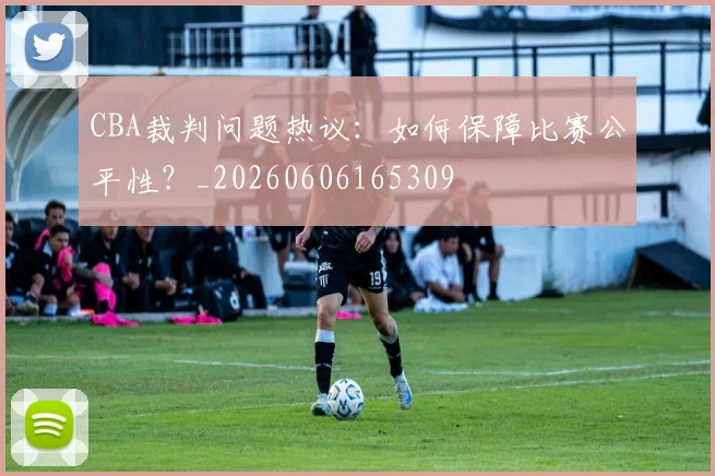 CBA裁判问题热议:如何保障比赛公平性?_20260606165309