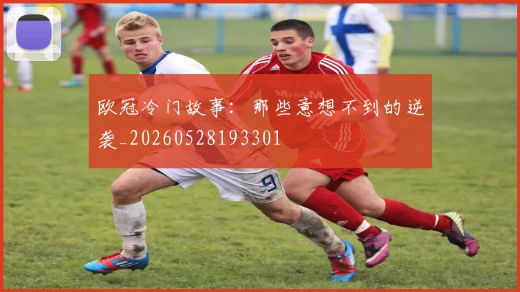 欧冠冷门故事：那些意想不到的逆袭_20260528193301