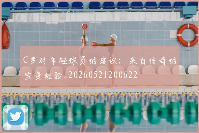 C罗对年轻球员的建议:来自传奇的宝贵经验_20260521200622