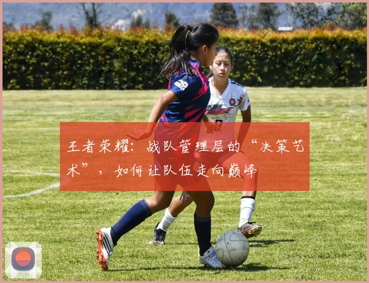 王者荣耀：战队管理层的“决策艺术”，如何让队伍走向巅峰