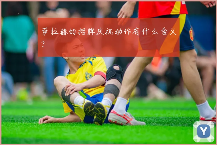 萨拉赫的招牌庆祝动作有什么含义？