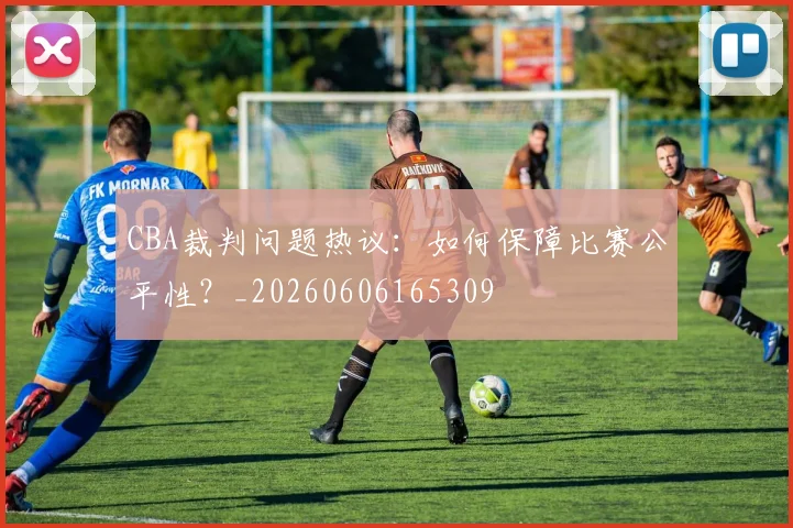 CBA裁判问题热议：如何保障比赛公平性？_20260606165309