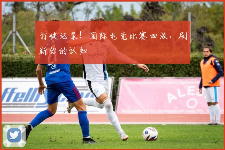 打破记录！国际电竞比赛回放，刷新你的认知