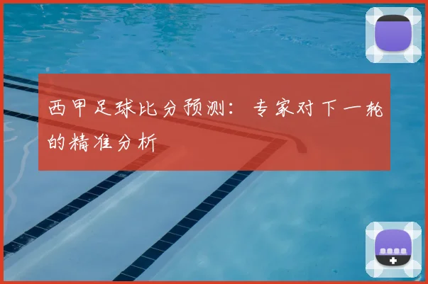 西甲足球比分预测:专家对下一轮的精准分析