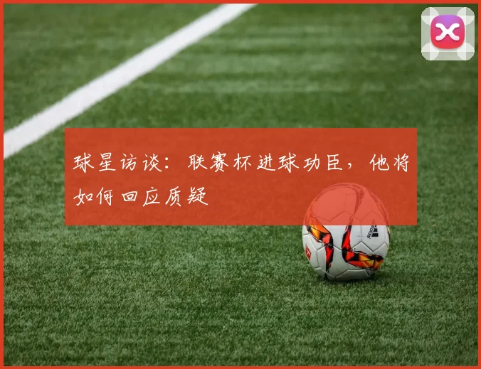 球星访谈：联赛杯进球功臣，他将如何回应质疑