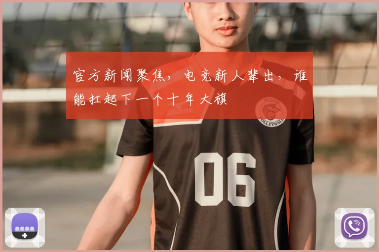 官方新闻聚焦,电竞新人辈出,谁能扛起下一个十年大旗