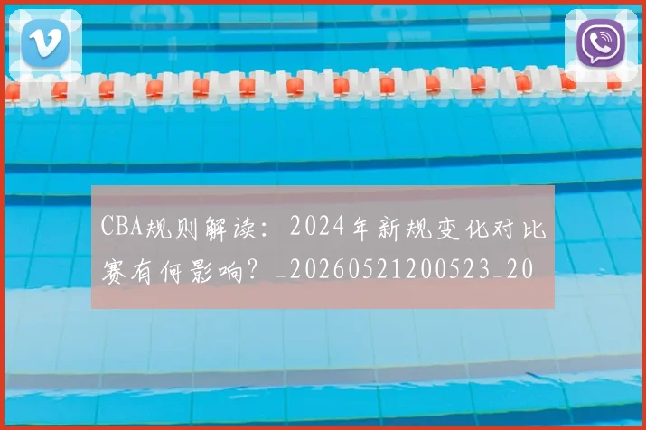 CBA规则解读：2024年新规变化对比赛有何影响？_20260521200523_20260606165311