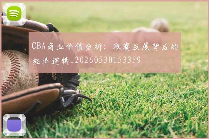 CBA商业价值分析:联赛发展背后的经济逻辑_20260530153359