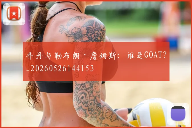 乔丹与勒布朗·詹姆斯：谁是GOAT？_20260526144153