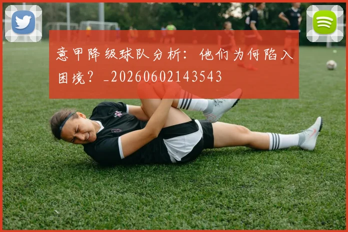 意甲降级球队分析：他们为何陷入困境？_20260602143543