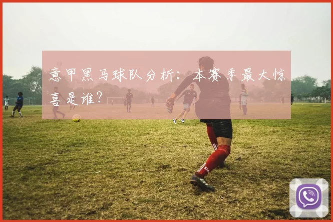 意甲黑马球队分析：本赛季最大惊喜是谁？