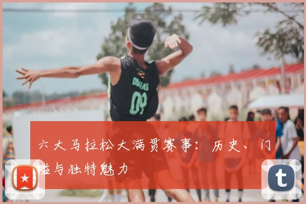 六大马拉松大满贯赛事：历史、门槛与独特魅力