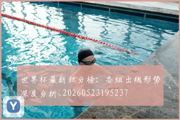世界杯最新积分榜：各组出线形势深度分析_20260523195237