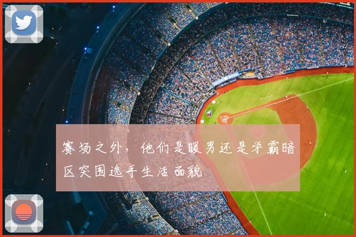 赛场之外,他们是暖男还是学霸暗区突围选手生活面貌