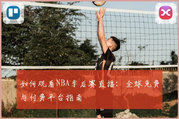 如何观看NBA季后赛直播:全球免费与付费平台指南