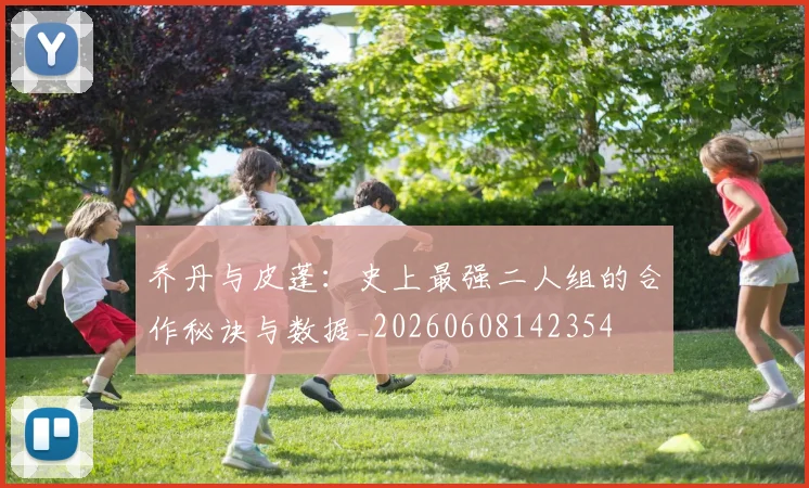 乔丹与皮蓬：史上最强二人组的合作秘诀与数据_20260608142354