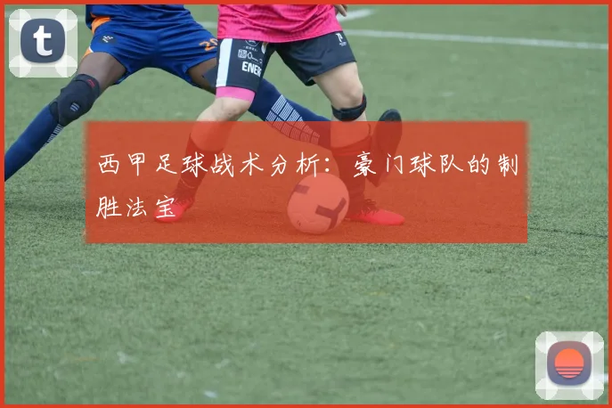 西甲足球战术分析：豪门球队的制胜法宝