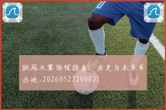 欧冠决赛场馆指南:历史与未来举办地_20260523200031