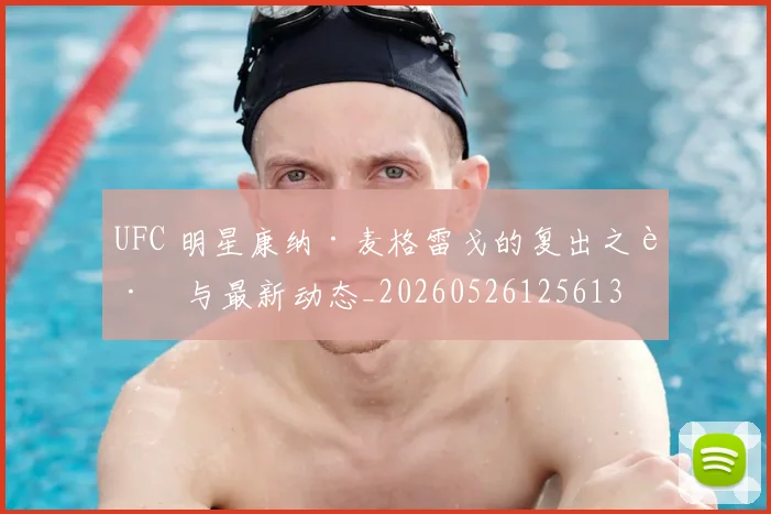 UFC 明星康纳·麦格雷戈的复出之路与最新动态_20260526125613