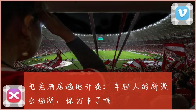 电竞酒店遍地开花：年轻人的新聚会场所，你打卡了吗