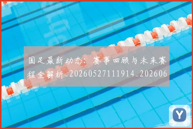 国足最新动态：赛事回顾与未来赛程全解析_20260527111914_20260608142946