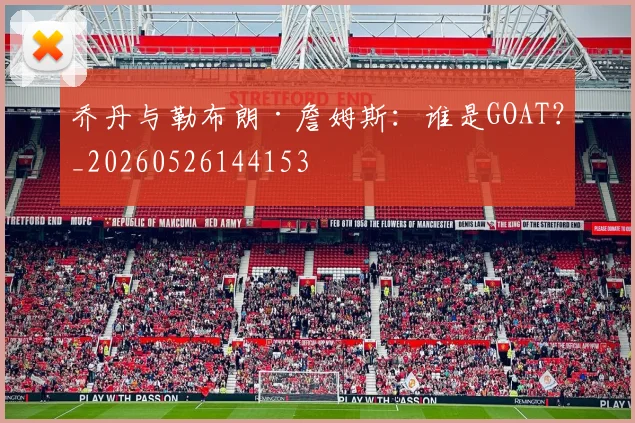 乔丹与勒布朗·詹姆斯:谁是GOAT?_20260526144153