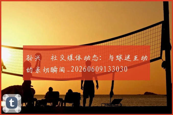 孙兴慜社交媒体动态：与球迷互动的亲切瞬间_20260609133030