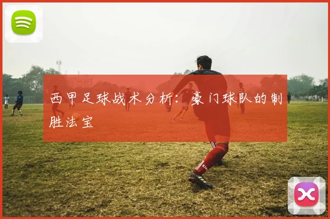 西甲足球战术分析：豪门球队的制胜法宝