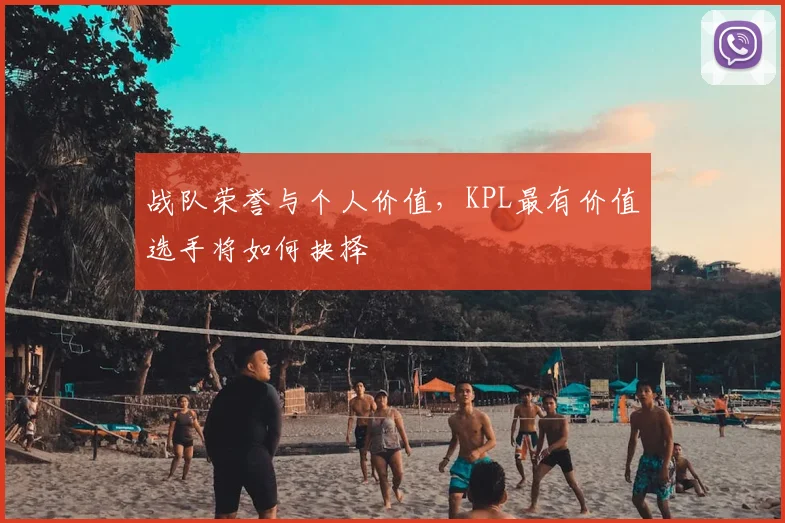 战队荣誉与个人价值，KPL最有价值选手将如何抉择